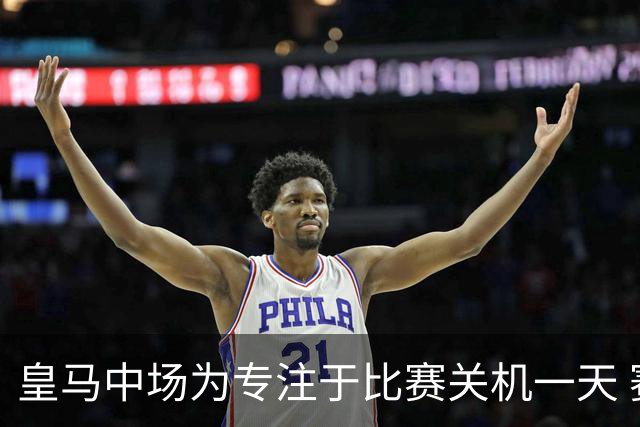 皇马中场为专注于比赛关机一天 赛后泪流满面